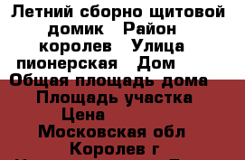 Летний сборно-щитовой домик › Район ­ королев › Улица ­ пионерская › Дом ­ 32 › Общая площадь дома ­ 20 › Площадь участка ­ 5 › Цена ­ 120 000 - Московская обл., Королев г. Недвижимость » Дома, коттеджи, дачи продажа   